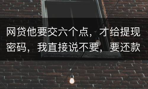 网贷他要交六个点，才给提现密码，我直接说不要，要还款吗