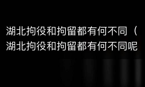 湖北拘役和拘留都有何不同（湖北拘役和拘留都有何不同呢）