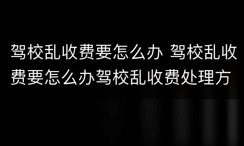 驾校乱收费要怎么办 驾校乱收费要怎么办驾校乱收费处理方法