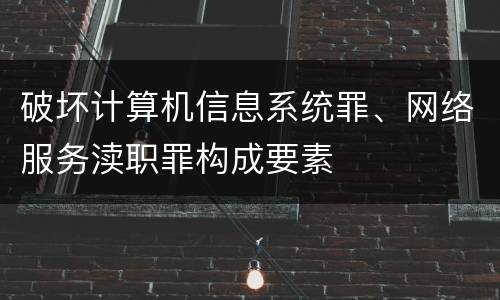 破坏计算机信息系统罪、网络服务渎职罪构成要素