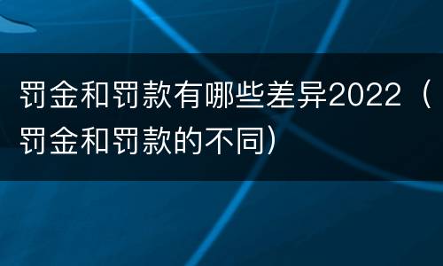 罚金和罚款有哪些差异2022（罚金和罚款的不同）