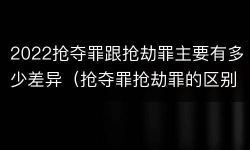 2022抢夺罪跟抢劫罪主要有多少差异（抢夺罪抢劫罪的区别）