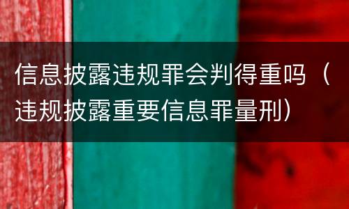 信息披露违规罪会判得重吗（违规披露重要信息罪量刑）