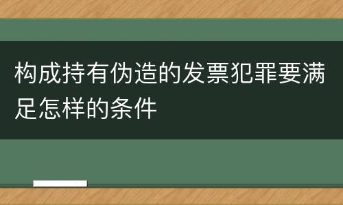 构成持有伪造的发票犯罪要满足怎样的条件