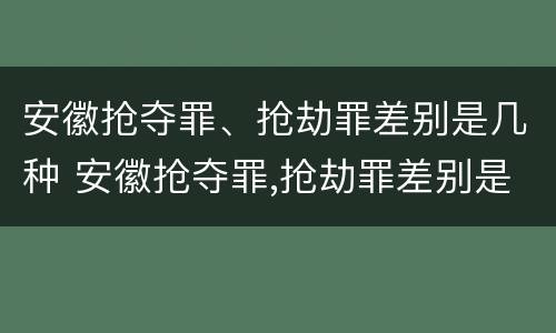 安徽抢夺罪、抢劫罪差别是几种 安徽抢夺罪,抢劫罪差别是几种犯罪