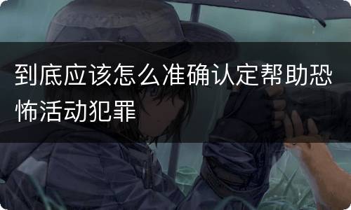到底应该怎么准确认定帮助恐怖活动犯罪