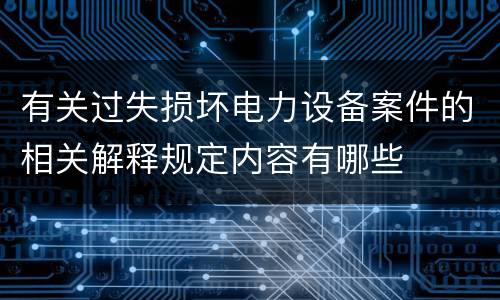 有关过失损坏电力设备案件的相关解释规定内容有哪些