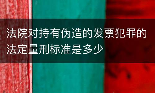 法院对持有伪造的发票犯罪的法定量刑标准是多少