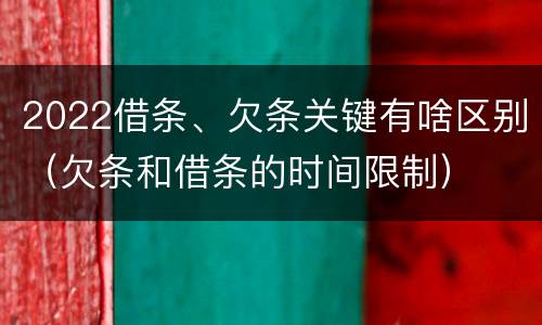 2022借条、欠条关键有啥区别（欠条和借条的时间限制）