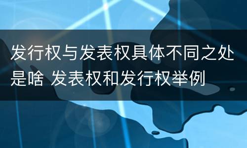发行权与发表权具体不同之处是啥 发表权和发行权举例