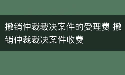 撤销仲裁裁决案件的受理费 撤销仲裁裁决案件收费