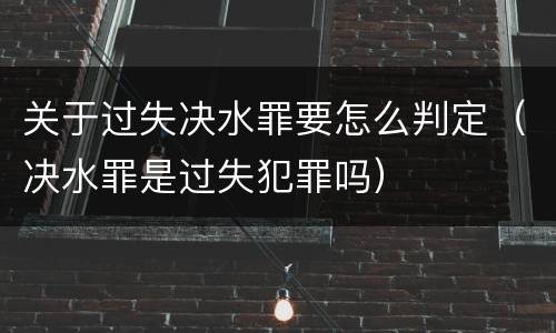 关于过失决水罪要怎么判定（决水罪是过失犯罪吗）