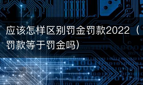 应该怎样区别罚金罚款2022（罚款等于罚金吗）