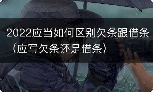 2022应当如何区别欠条跟借条（应写欠条还是借条）