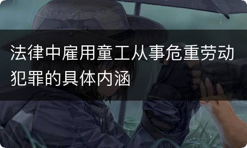 法律中雇用童工从事危重劳动犯罪的具体内涵