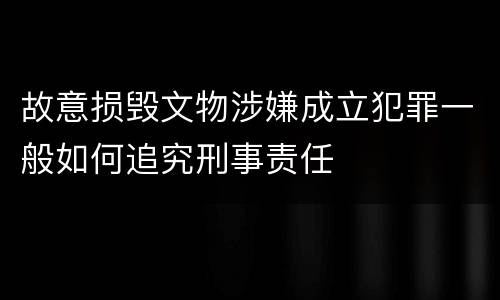 故意损毁文物涉嫌成立犯罪一般如何追究刑事责任