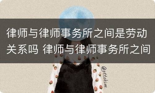 律师与律师事务所之间是劳动关系吗 律师与律师事务所之间是劳动关系吗
