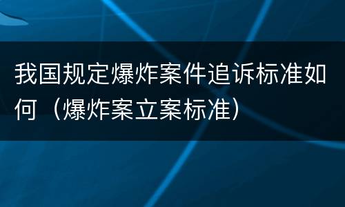我国规定爆炸案件追诉标准如何（爆炸案立案标准）
