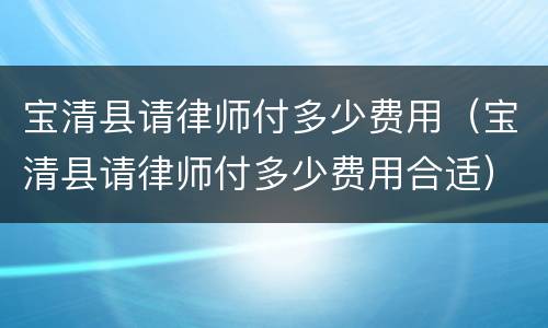 宝清县请律师付多少费用（宝清县请律师付多少费用合适）