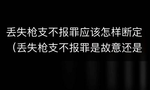 丢失枪支不报罪应该怎样断定（丢失枪支不报罪是故意还是过失）