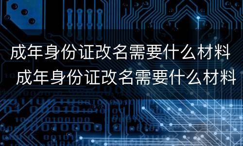 成年身份证改名需要什么材料 成年身份证改名需要什么材料呢