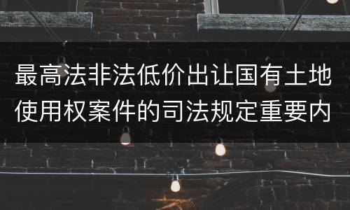 最高法非法低价出让国有土地使用权案件的司法规定重要内容都有哪些