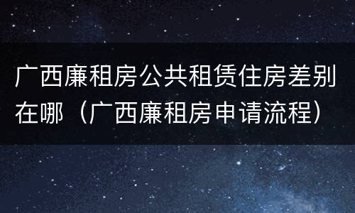 广西廉租房公共租赁住房差别在哪（广西廉租房申请流程）