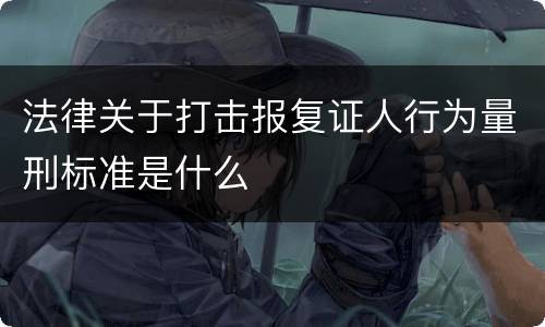 法律关于打击报复证人行为量刑标准是什么