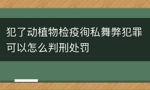 犯了动植物检疫徇私舞弊犯罪可以怎么判刑处罚