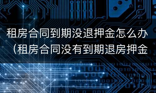 租房合同到期没退押金怎么办（租房合同没有到期退房押金不退怎么处理?）