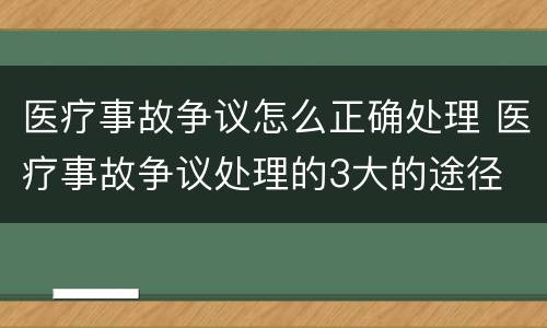 医疗事故争议怎么正确处理 医疗事故争议处理的3大的途径