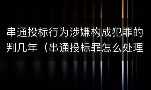 串通投标行为涉嫌构成犯罪的判几年（串通投标罪怎么处理）