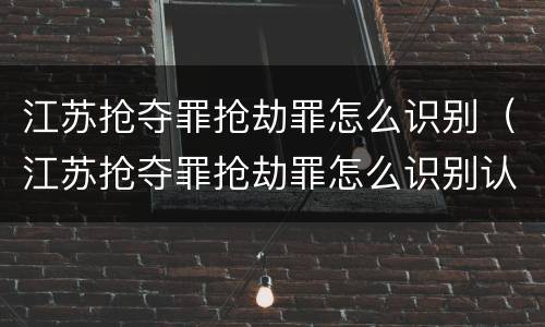 江苏抢夺罪抢劫罪怎么识别（江苏抢夺罪抢劫罪怎么识别认定）