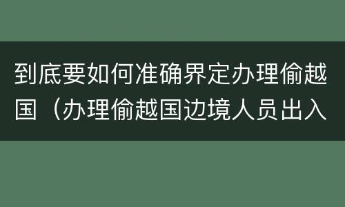 到底要如何准确界定办理偷越国（办理偷越国边境人员出入境证件罪）