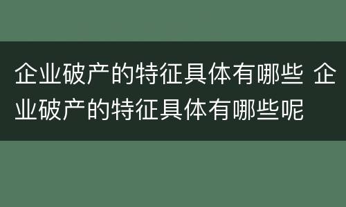 企业破产的特征具体有哪些 企业破产的特征具体有哪些呢