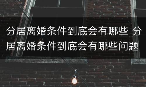 分居离婚条件到底会有哪些 分居离婚条件到底会有哪些问题