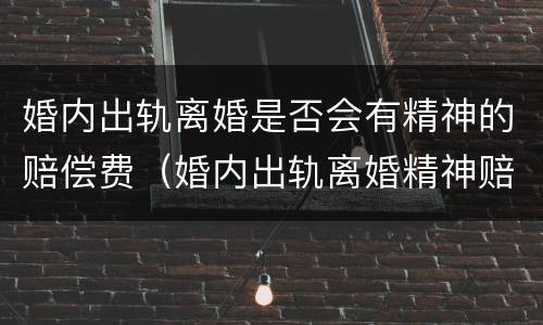 婚内出轨离婚是否会有精神的赔偿费（婚内出轨离婚精神赔偿额度是多少?）