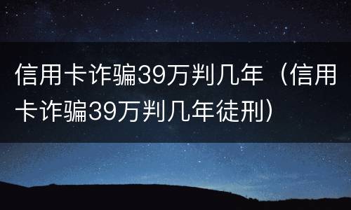 信用卡诈骗39万判几年（信用卡诈骗39万判几年徒刑）