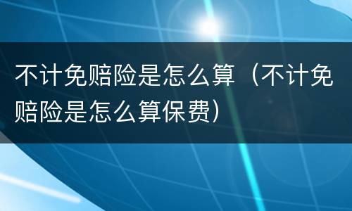 不计免赔险是怎么算（不计免赔险是怎么算保费）