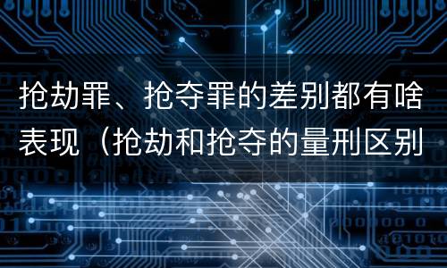 抢劫罪、抢夺罪的差别都有啥表现（抢劫和抢夺的量刑区别）