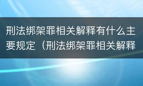 刑法绑架罪相关解释有什么主要规定（刑法绑架罪相关解释有什么主要规定吗）