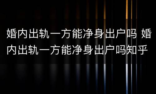 婚内出轨一方能净身出户吗 婚内出轨一方能净身出户吗知乎