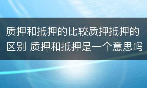 质押和抵押的比较质押抵押的区别 质押和抵押是一个意思吗