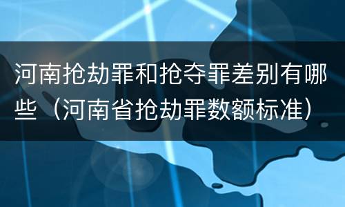 河南抢劫罪和抢夺罪差别有哪些（河南省抢劫罪数额标准）