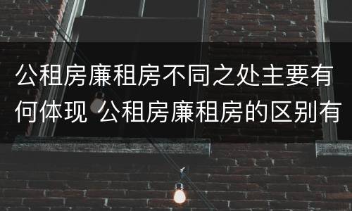 公租房廉租房不同之处主要有何体现 公租房廉租房的区别有哪些