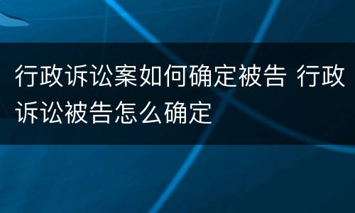 行政诉讼案如何确定被告 行政诉讼被告怎么确定