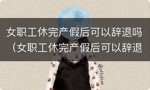 女职工休完产假后可以辞退吗（女职工休完产假后可以辞退吗）