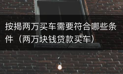按揭两万买车需要符合哪些条件（两万块钱贷款买车）