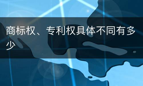 商标权、专利权具体不同有多少