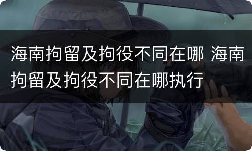 海南拘留及拘役不同在哪 海南拘留及拘役不同在哪执行